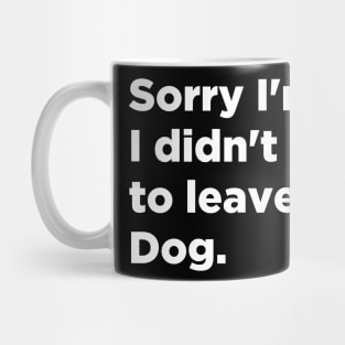 Sorry I'm late I Didn't Want To Leave My Dog Mug